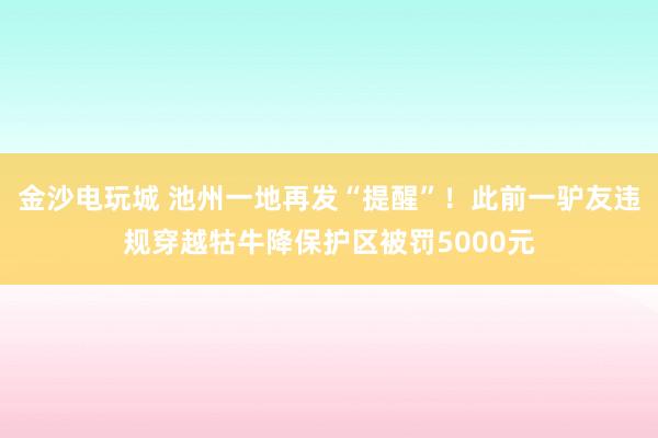 金沙電玩城 池州一地再發“提醒”！此前一驢友違規穿越牯牛降保護區被罰5000元