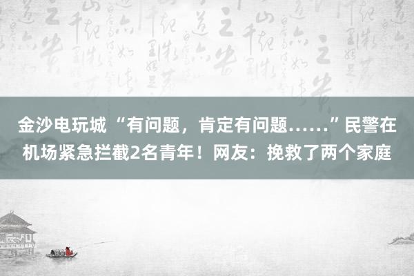 金沙電玩城 “有問(wèn)題,肯定有問(wèn)題……”民警在機(jī)場(chǎng)緊急攔截2名青年!網(wǎng)友:挽救了兩個(gè)家庭